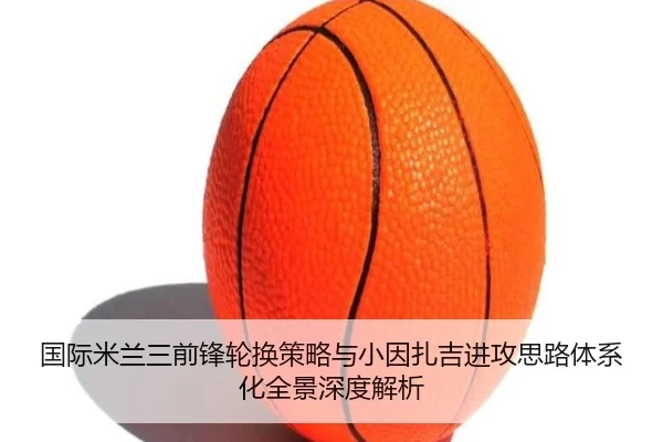 国际米兰三前锋轮换策略与小因扎吉进攻思路体系化全景深度解析