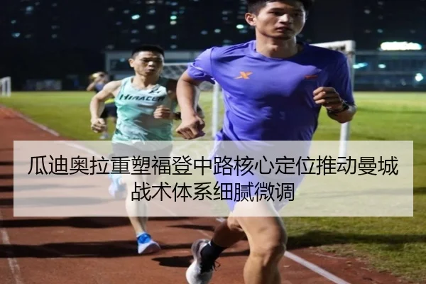 瓜迪奥拉重塑福登中路核心定位推动曼城战术体系细腻微调 | kaiyun