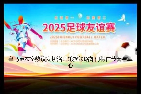 皇马更衣室热议安切洛蒂轮换策略如何稳住节奏与军心 - kaiyun