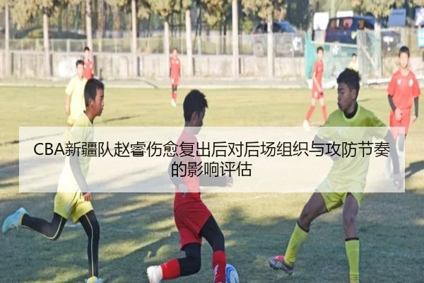 CBA新疆队赵睿伤愈复出后对后场组织与攻防节奏的影响评估 | kaiyun