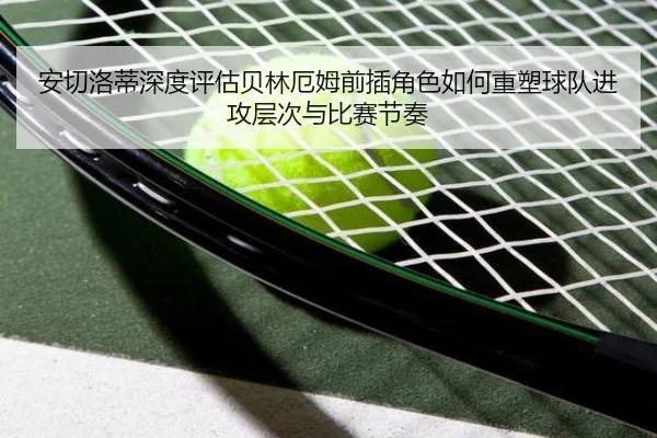安切洛蒂深度评估贝林厄姆前插角色如何重塑球队进攻层次与比赛节奏 | kaiyun