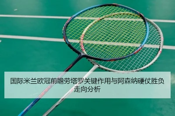 国际米兰欧冠前瞻劳塔罗关键作用与阿森纳硬仗胜负走向分析（kaiyun）