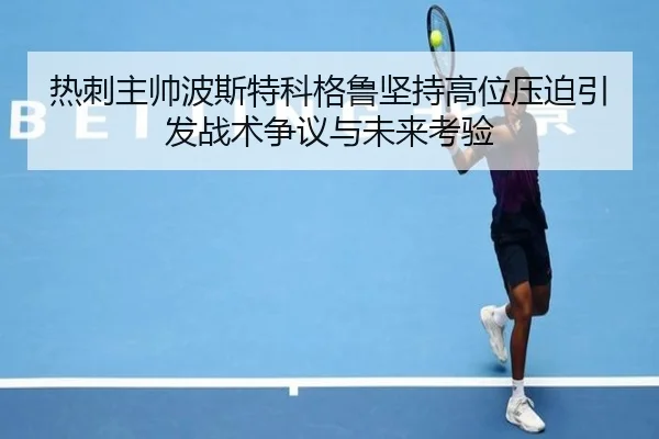 热刺主帅波斯特科格鲁坚持高位压迫引发战术争议与未来考验 | kaiyun