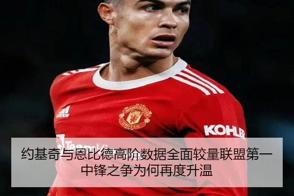约基奇与恩比德高阶数据全面较量联盟第一中锋之争为何再度升温 | kaiyun