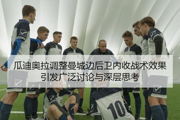 瓜迪奥拉调整曼城边后卫内收战术效果引发广泛讨论与深层思考 | kaiyun