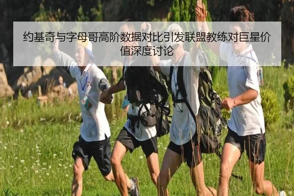 约基奇与字母哥高阶数据对比引发联盟教练对巨星价值深度讨论 | kaiyun