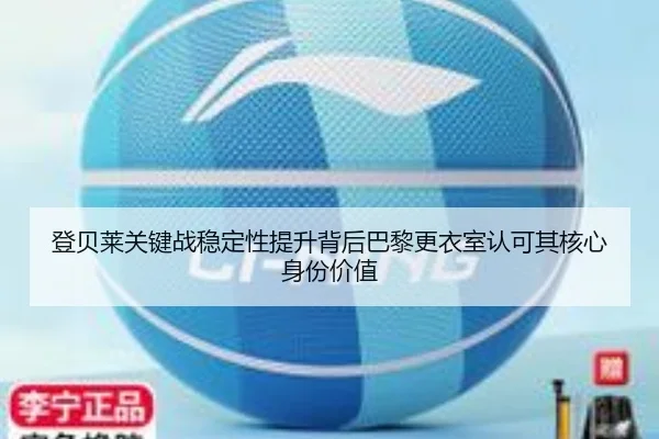 登贝莱关键战稳定性提升背后巴黎更衣室认可其核心身份价值 | kaiyun
